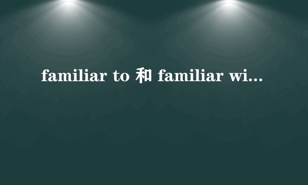 familiar to 和 familiar with 的区别是什么