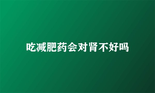 吃减肥药会对肾不好吗