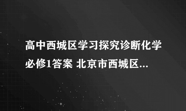 高中西城区学习探究诊断化学必修1答案 北京市西城区教育研修学院编的 求高手！！！