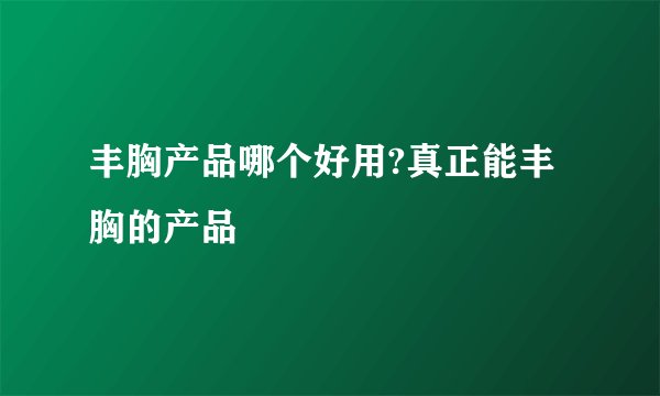 丰胸产品哪个好用?真正能丰胸的产品
