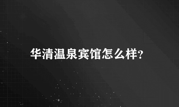 华清温泉宾馆怎么样？