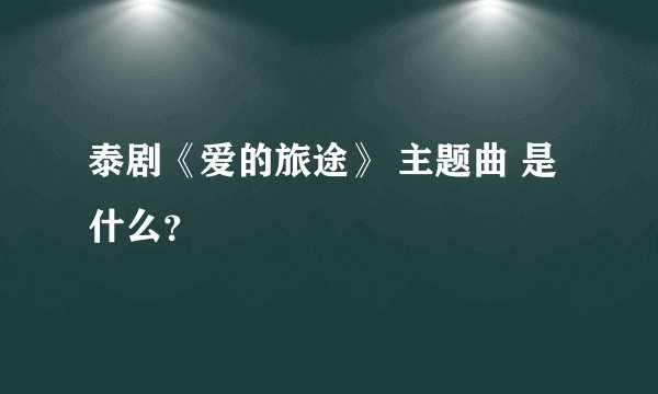 泰剧《爱的旅途》 主题曲 是什么?