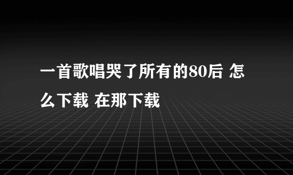 一首歌唱哭了所有的80后 怎么下载 在那下载