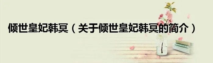 倾世皇妃韩冥（关于倾世皇妃韩冥的简介）