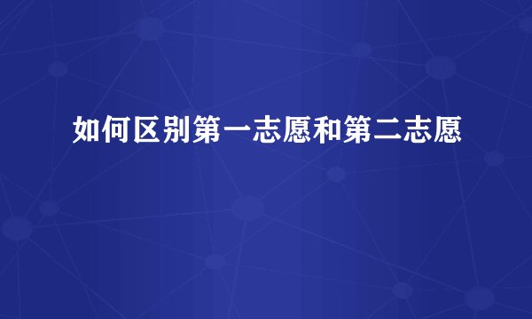 如何区别第一志愿和第二志愿