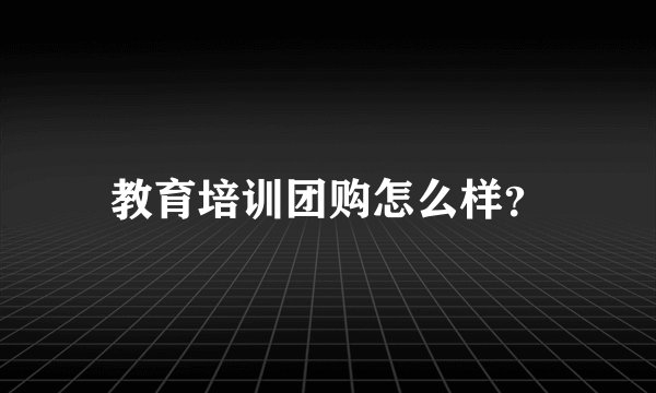 教育培训团购怎么样？