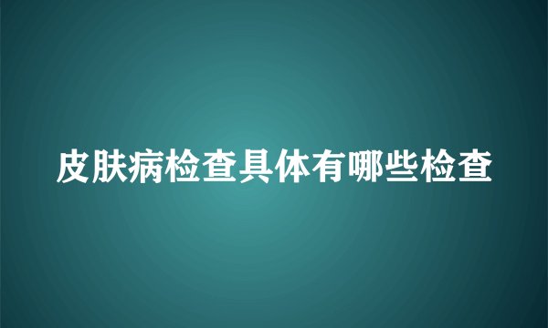 皮肤病检查具体有哪些检查