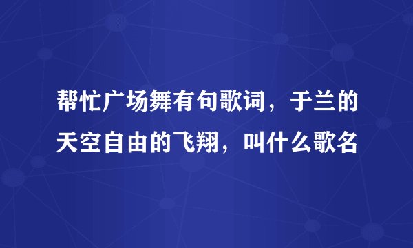 帮忙广场舞有句歌词，于兰的天空自由的飞翔，叫什么歌名