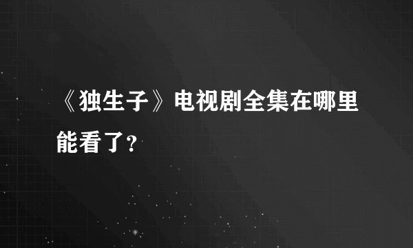 《独生子》电视剧全集在哪里能看了？