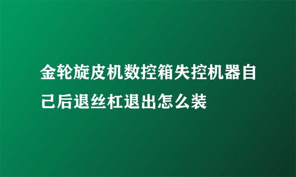 金轮旋皮机数控箱失控机器自己后退丝杠退出怎么装