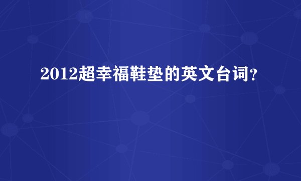 2012超幸福鞋垫的英文台词？