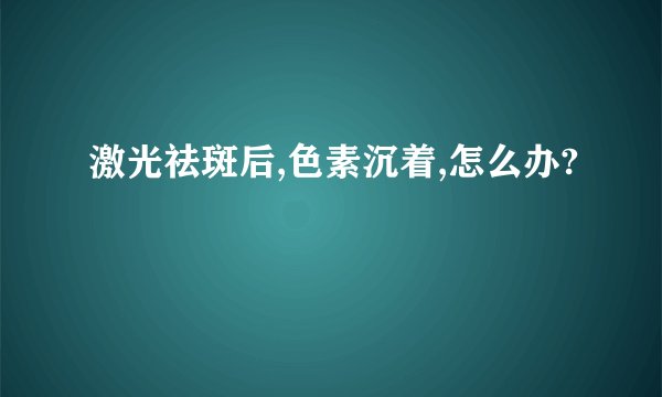 激光祛斑后,色素沉着,怎么办?
