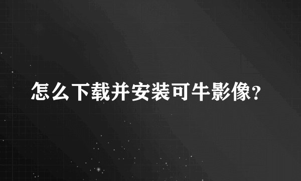 怎么下载并安装可牛影像？