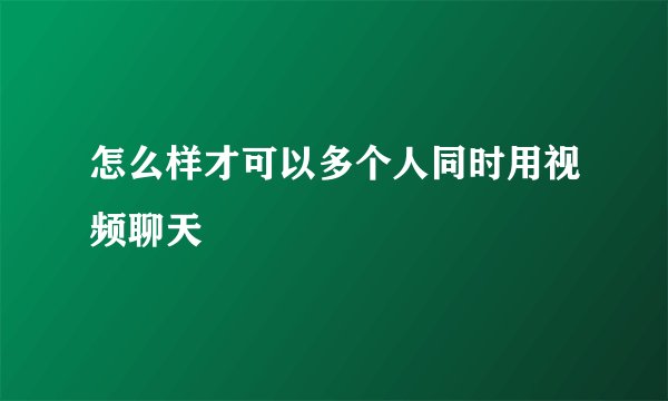 怎么样才可以多个人同时用视频聊天