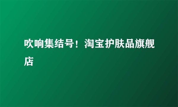 吹响集结号！淘宝护肤品旗舰店
