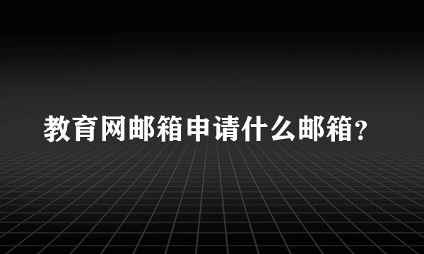 教育网邮箱申请什么邮箱？
