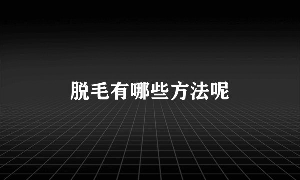 脱毛有哪些方法呢