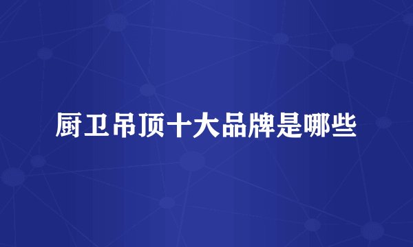 厨卫吊顶十大品牌是哪些