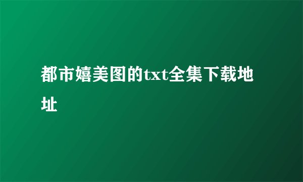 都市嬉美图的txt全集下载地址