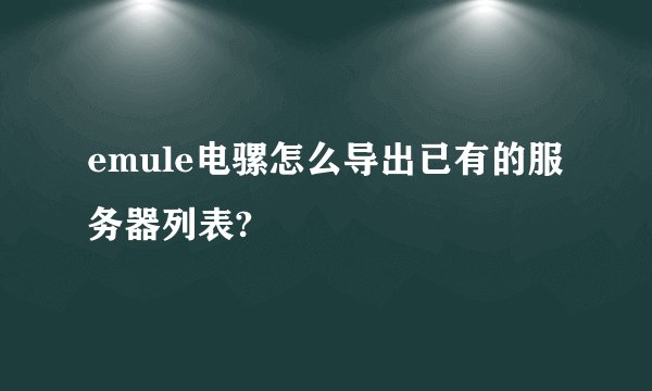 emule电骡怎么导出已有的服务器列表?