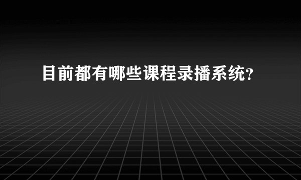目前都有哪些课程录播系统?