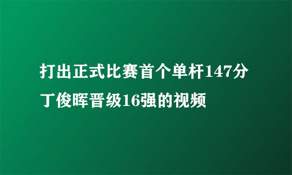 打出正式比赛首个单杆147分 丁俊晖晋级16强的视频