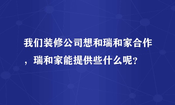 我们装修公司想和瑞和家合作,瑞和家能提供些什么呢?