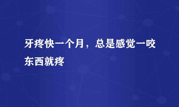 牙疼快一个月，总是感觉一咬东西就疼
