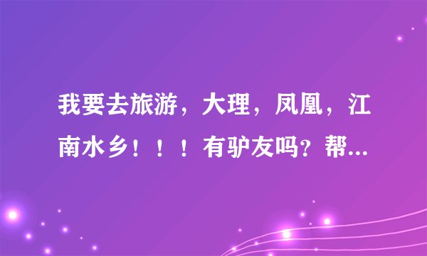 我要去旅游,大理,凤凰,江南水乡!!!有驴友吗?帮我介绍一下嘛!高悬赏金哦!