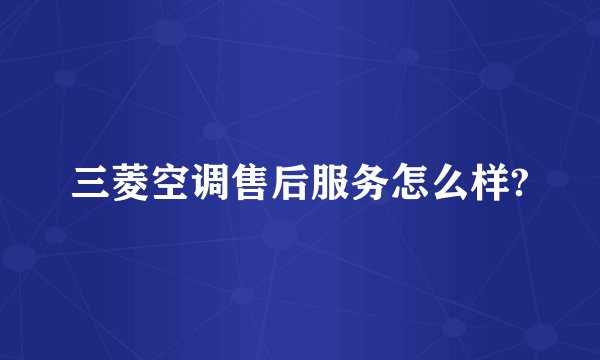 三菱空调售后服务怎么样?