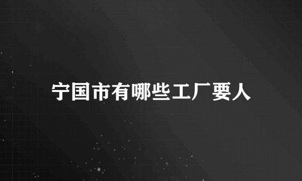 宁国市有哪些工厂要人