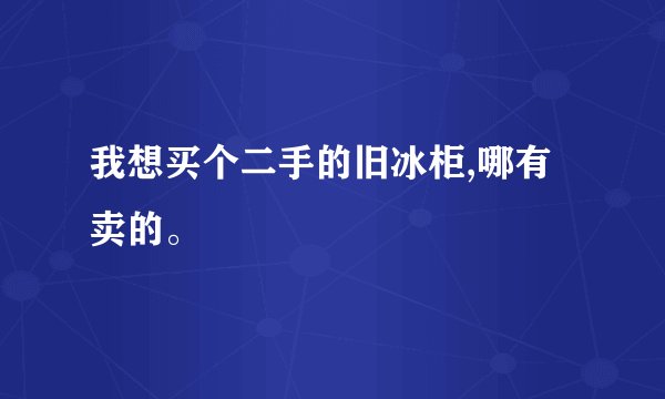 我想买个二手的旧冰柜,哪有卖的。