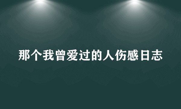 那个我曾爱过的人伤感日志