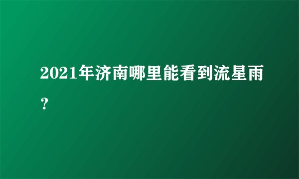 2021年济南哪里能看到流星雨？