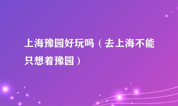 上海豫园好玩吗(去上海不能只想着豫园)