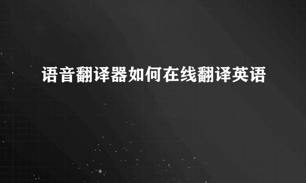 语音翻译器如何在线翻译英语