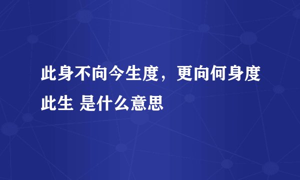 此身不向今生度，更向何身度此生 是什么意思