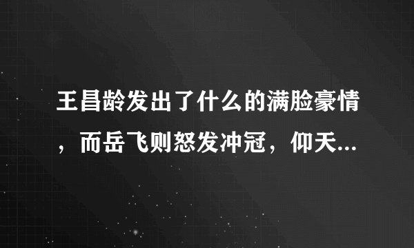 王昌龄发出了什么的满脸豪情，而岳飞则怒发冲冠，仰天长啸什么