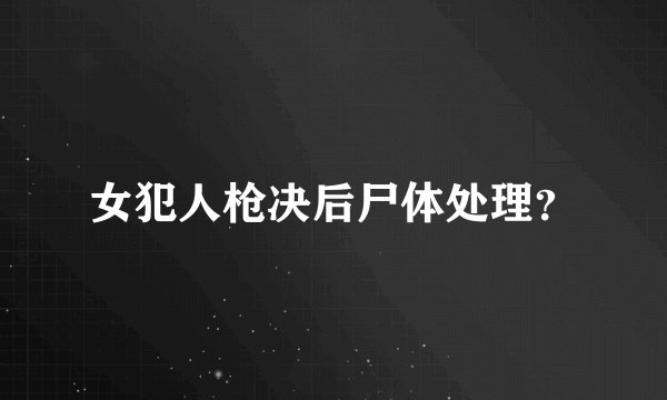 女犯人枪决后尸体处理？
