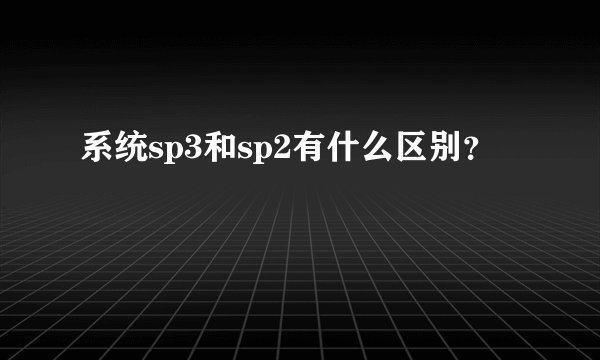 系统sp3和sp2有什么区别？