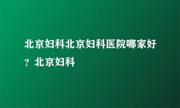 北京妇科北京妇科医院哪家好?北京妇科