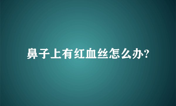 鼻子上有红血丝怎么办?