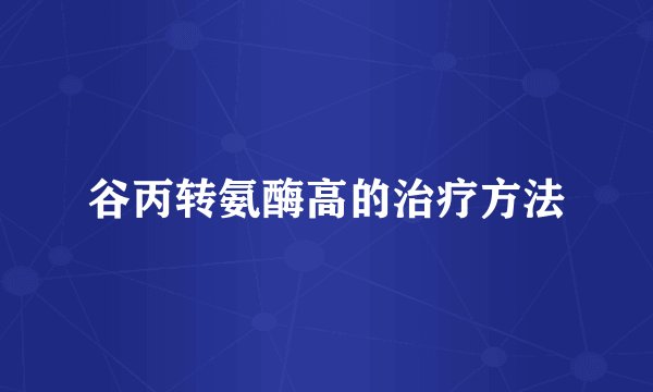 谷丙转氨酶高的治疗方法