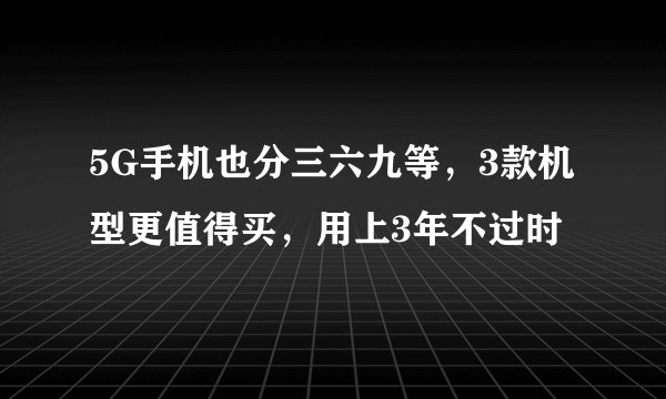 5G手机也分三六九等，3款机型更值得买，用上3年不过时
