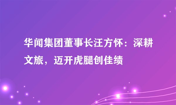 华闻集团董事长汪方怀:深耕文旅,迈开虎腿创佳绩