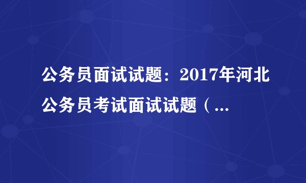 公务员面试试题:2017年河北公务员考试面试试题(6月02日上午)