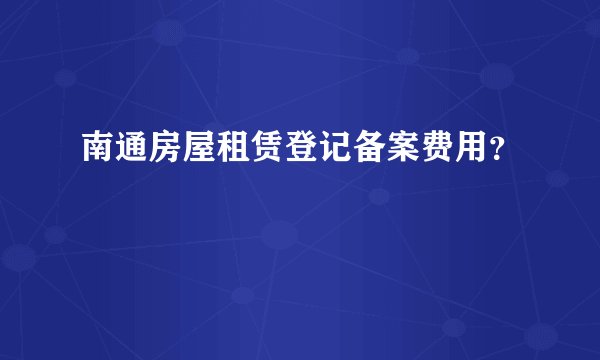 南通房屋租赁登记备案费用？