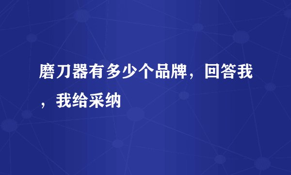 磨刀器有多少个品牌，回答我，我给采纳
