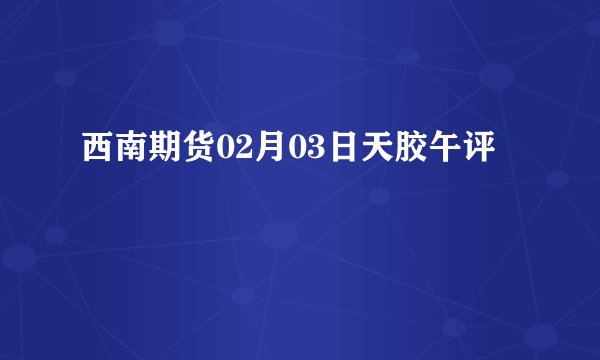 西南期货02月03日天胶午评