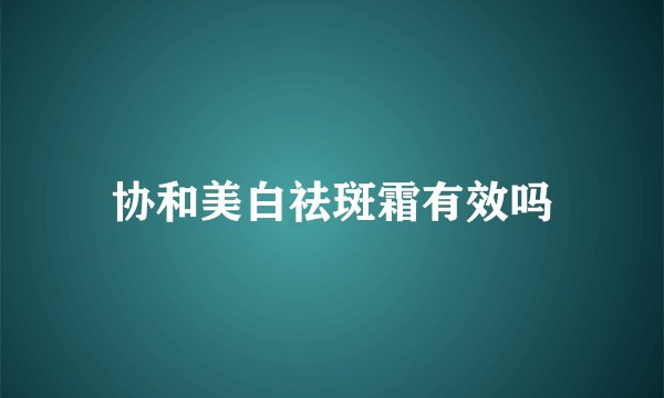 协和美白祛斑霜有效吗